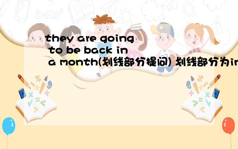 they are going to be back in a month(划线部分提问) 划线部分为in a month