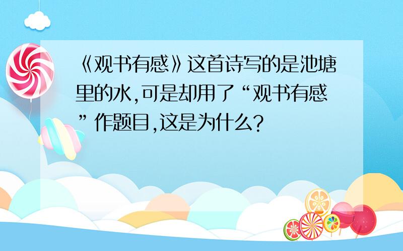 《观书有感》这首诗写的是池塘里的水,可是却用了“观书有感”作题目,这是为什么?