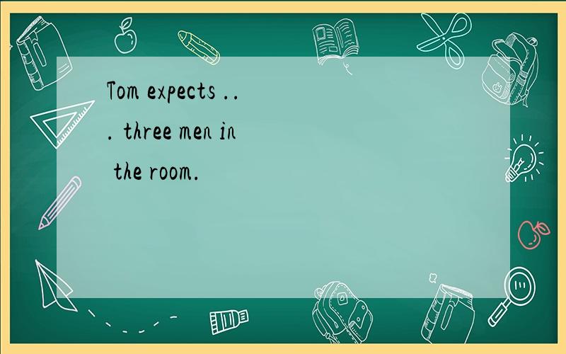 Tom expects ... three men in the room.