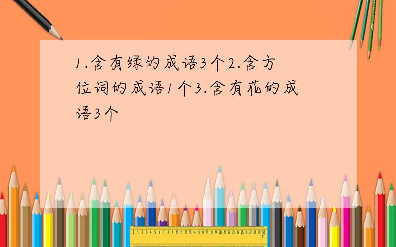 1.含有绿的成语3个2.含方位词的成语1个3.含有花的成语3个