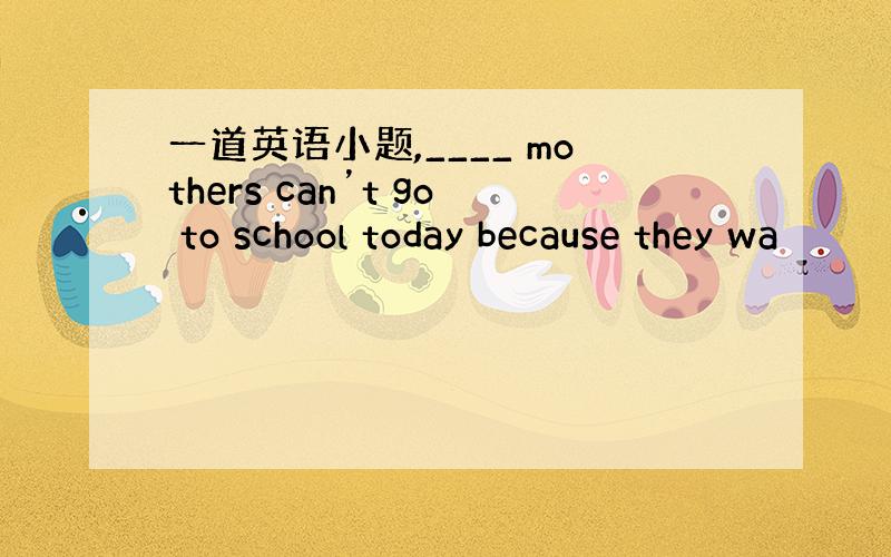 一道英语小题,____ mothers can’t go to school today because they wa