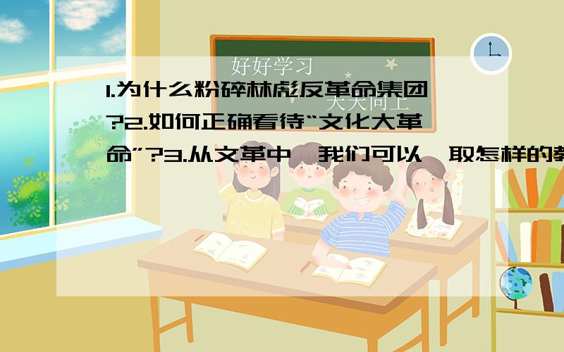 1.为什么粉碎林彪反革命集团?2.如何正确看待“文化大革命”?3.从文革中,我们可以汲取怎样的教训?