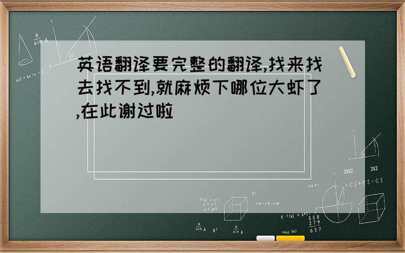 英语翻译要完整的翻译,找来找去找不到,就麻烦下哪位大虾了,在此谢过啦