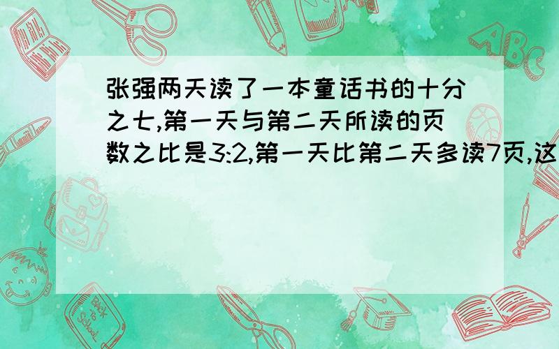 张强两天读了一本童话书的十分之七,第一天与第二天所读的页数之比是3:2,第一天比第二天多读7页,这本童话书有多少页?