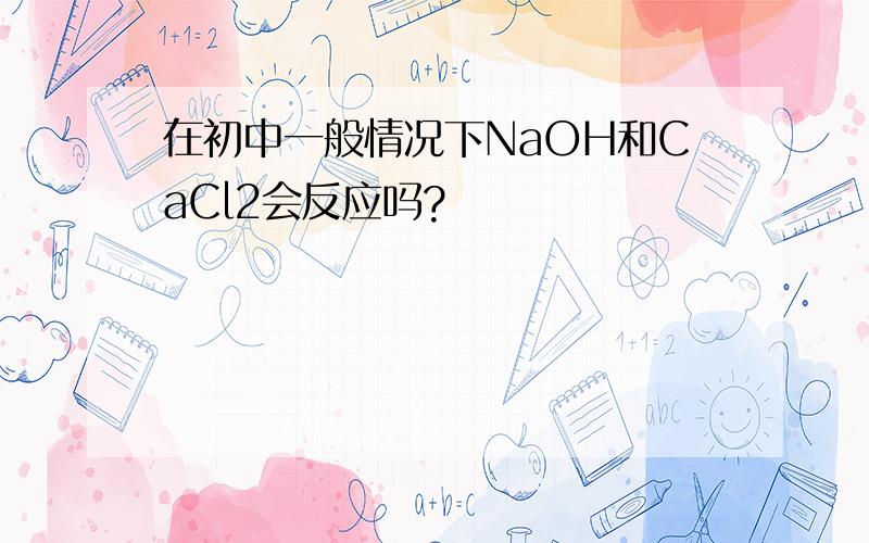 在初中一般情况下NaOH和CaCl2会反应吗?