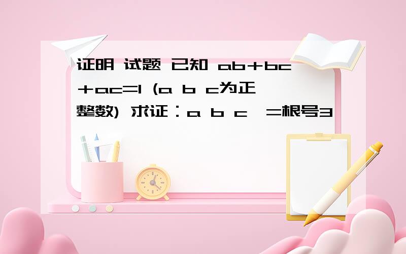 证明 试题 已知 ab＋bc＋ac=1 (a b c为正整数) 求证：a b c＞=根号3