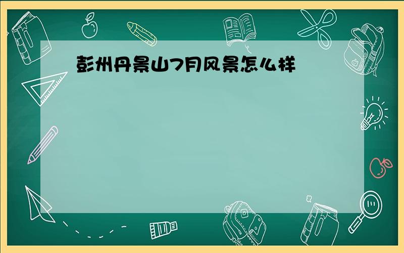 彭州丹景山7月风景怎么样