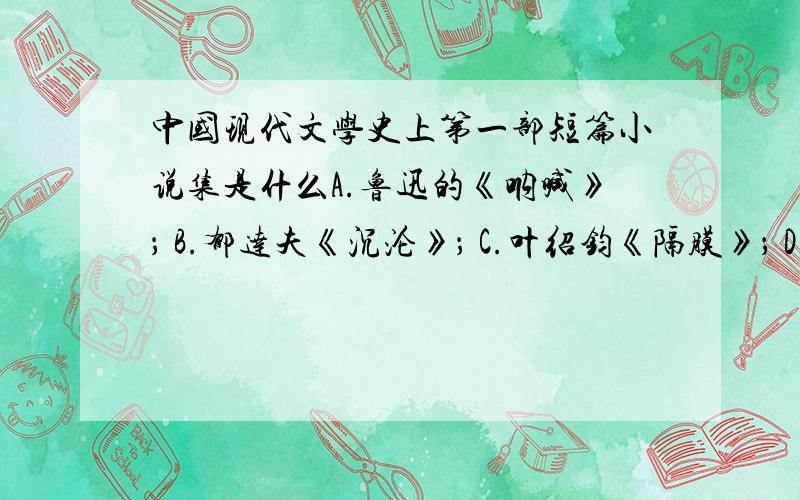 中国现代文学史上第一部短篇小说集是什么A.鲁迅的《呐喊》； B.郁达夫《沉沦》； C.叶绍钧《隔膜》； D.冰