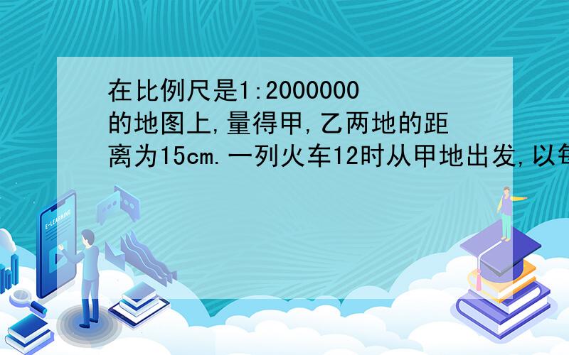 在比例尺是1:2000000的地图上,量得甲,乙两地的距离为15cm.一列火车12时从甲地出发,以每小时150km的