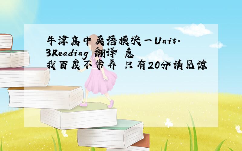 牛津高中英语模块一Unit.3Reading 翻译 急 我百度不常弄 只有20分请见谅