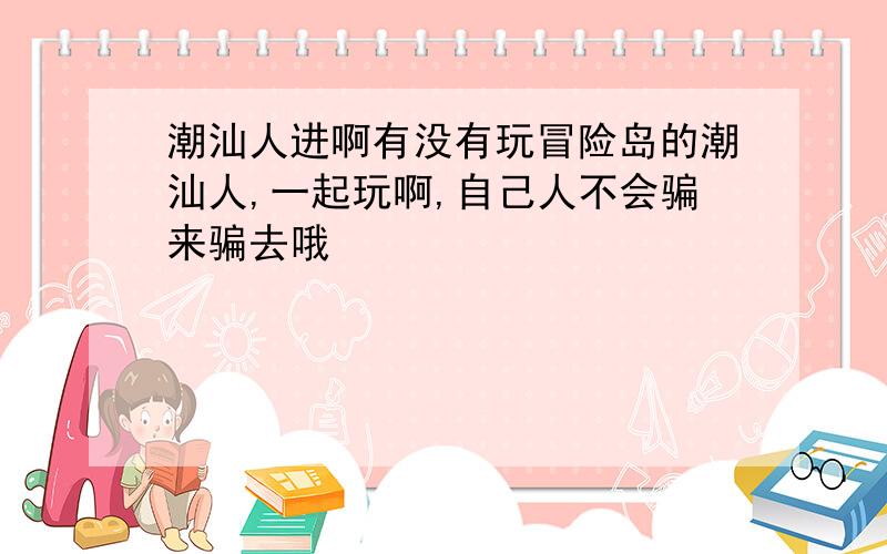 潮汕人进啊有没有玩冒险岛的潮汕人,一起玩啊,自己人不会骗来骗去哦