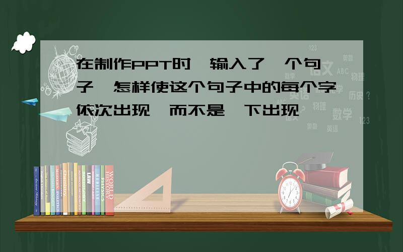 在制作PPT时,输入了一个句子,怎样使这个句子中的每个字依次出现,而不是一下出现