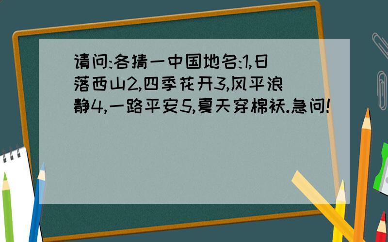 请问:各猜一中国地名:1,日落西山2,四季花开3,风平浪静4,一路平安5,夏天穿棉袄.急问!