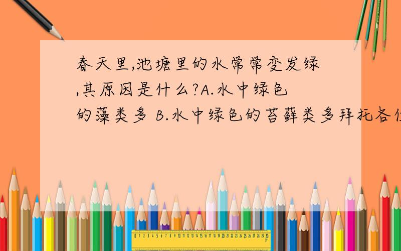 春天里,池塘里的水常常变发绿,其原因是什么?A.水中绿色的藻类多 B.水中绿色的苔藓类多拜托各位了 3Q