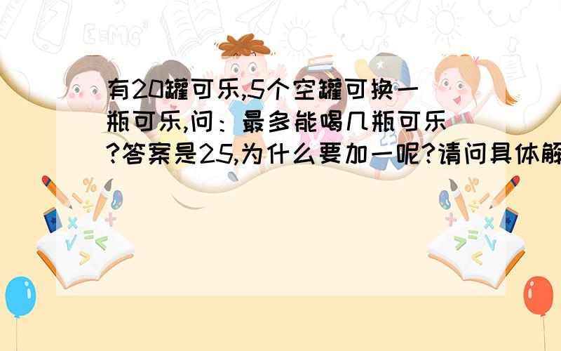 有20罐可乐,5个空罐可换一瓶可乐,问：最多能喝几瓶可乐?答案是25,为什么要加一呢?请问具体解释