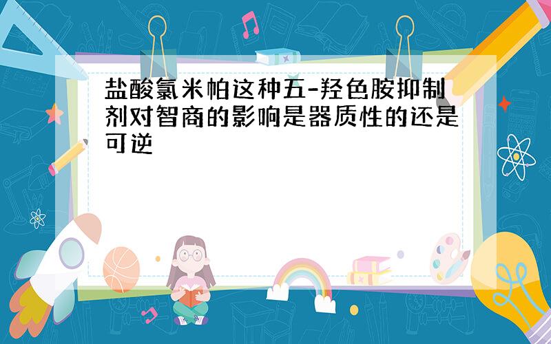 盐酸氯米帕这种五-羟色胺抑制剂对智商的影响是器质性的还是可逆