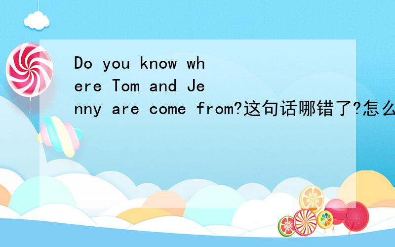 Do you know where Tom and Jenny are come from?这句话哪错了?怎么改?