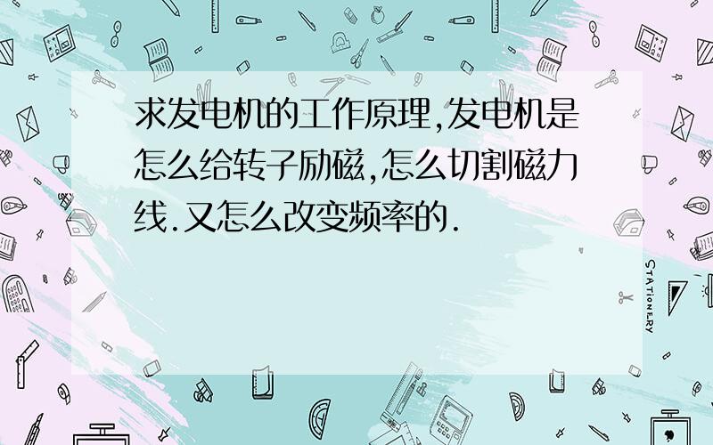 求发电机的工作原理,发电机是怎么给转子励磁,怎么切割磁力线.又怎么改变频率的.