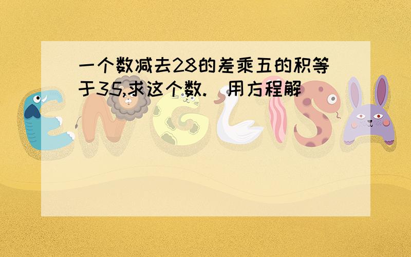 一个数减去28的差乘五的积等于35,求这个数.（用方程解）