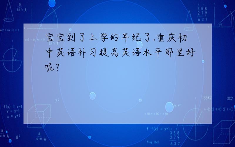 宝宝到了上学的年纪了,重庆初中英语补习提高英语水平那里好呢?