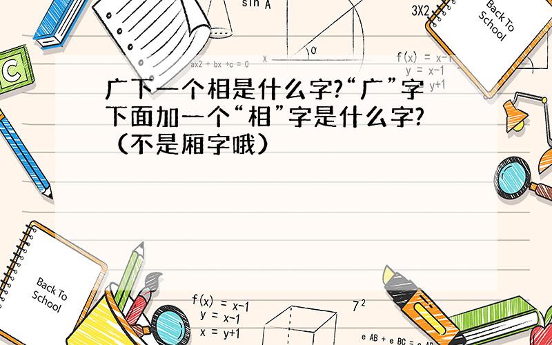 广下一个相是什么字?“广”字下面加一个“相”字是什么字?（不是厢字哦）