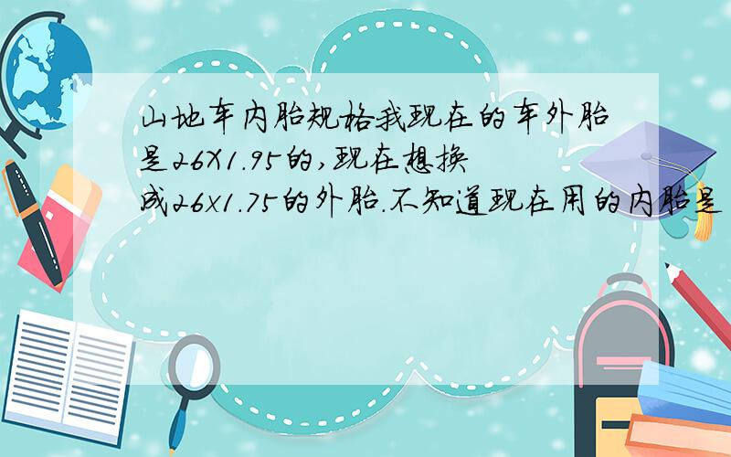 山地车内胎规格我现在的车外胎是26X1.95的,现在想换成26x1.75的外胎.不知道现在用的内胎是否要一并更换?请大家