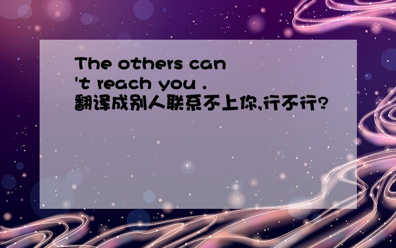 The others can't reach you .翻译成别人联系不上你,行不行?