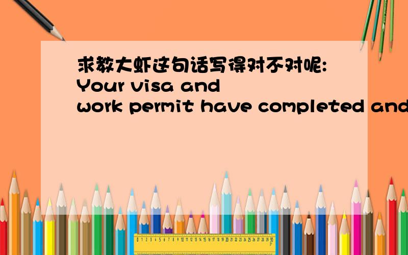 求教大虾这句话写得对不对呢:Your visa and work permit have completed and r