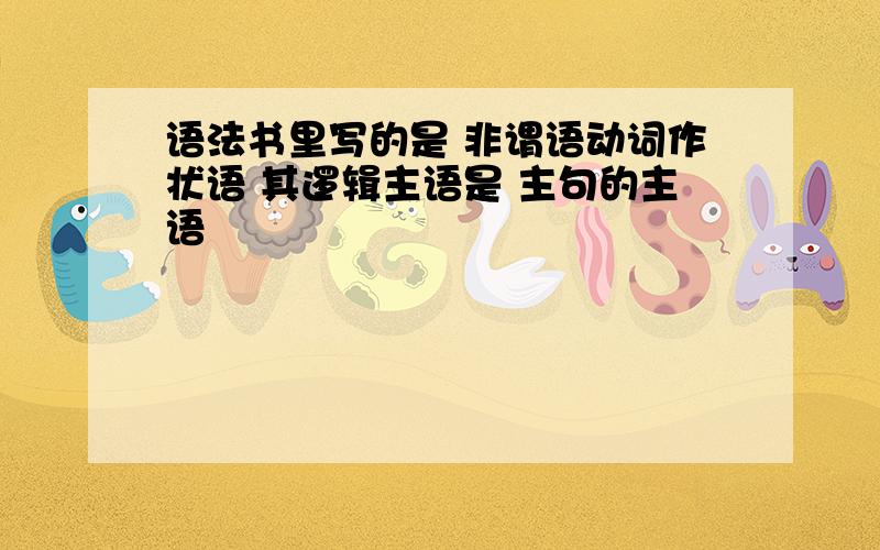 语法书里写的是 非谓语动词作状语 其逻辑主语是 主句的主语