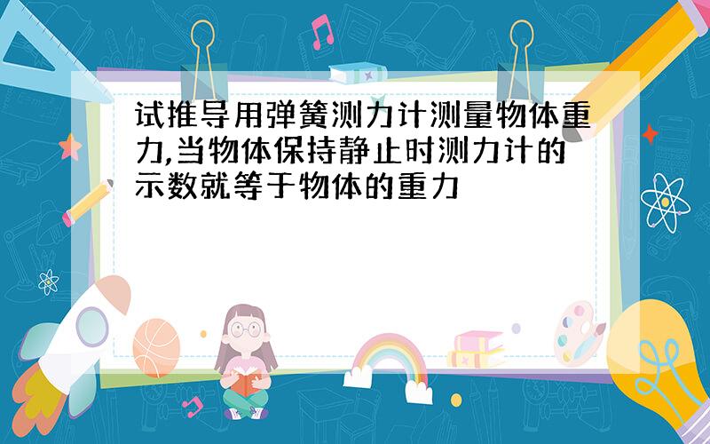 试推导用弹簧测力计测量物体重力,当物体保持静止时测力计的示数就等于物体的重力