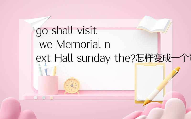 go shall visit we Memorial next Hall sunday the?怎样变成一个句子 go