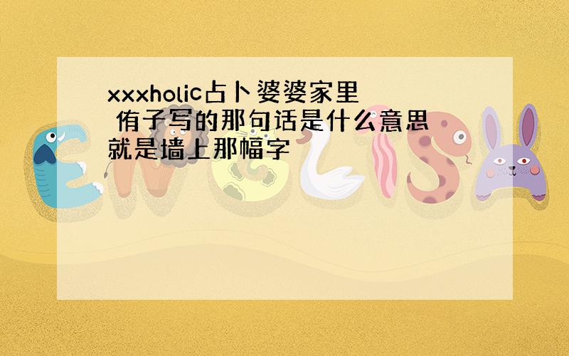 xxxholic占卜婆婆家里 侑子写的那句话是什么意思 就是墙上那幅字