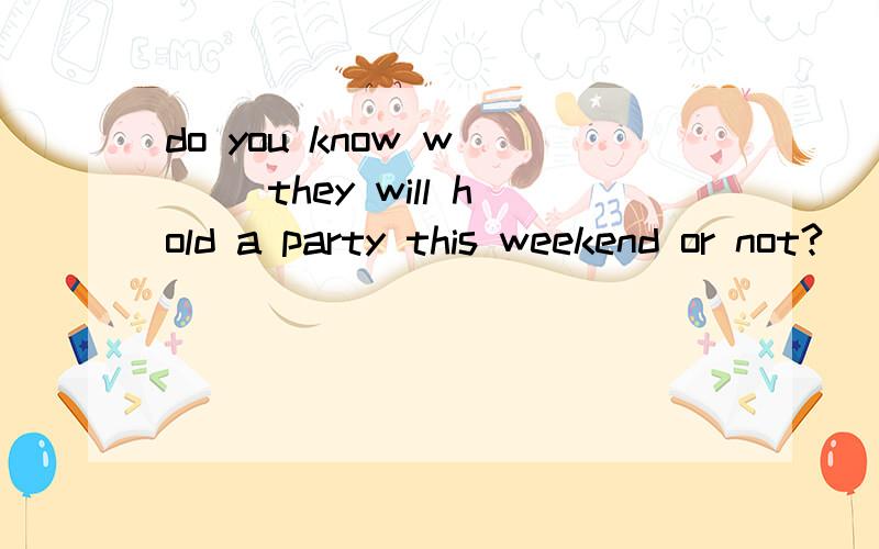 do you know w___ they will hold a party this weekend or not?