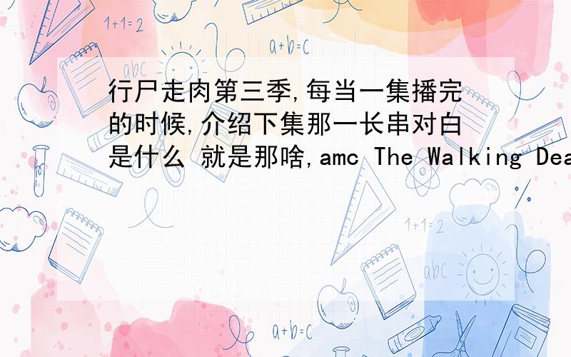 行尸走肉第三季,每当一集播完的时候,介绍下集那一长串对白是什么 就是那啥,amc The Walking Dead