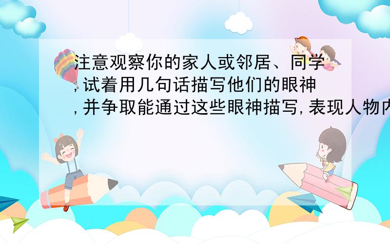 注意观察你的家人或邻居、同学,试着用几句话描写他们的眼神,并争取能通过这些眼神描写,表现人物内心世界