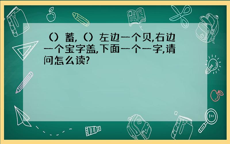 （）蓄,（）左边一个贝,右边一个宝字盖,下面一个一字,请问怎么读?