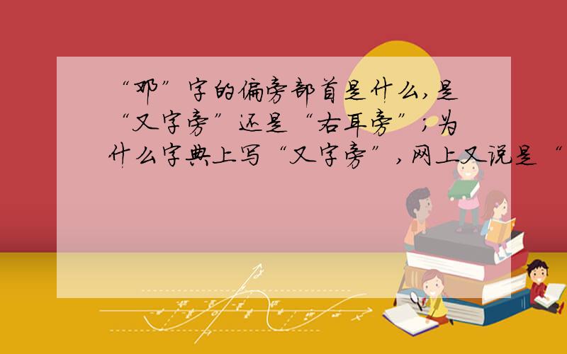 “邓”字的偏旁部首是什么,是“又字旁”还是“右耳旁”；为什么字典上写“又字旁”,网上又说是“右耳旁