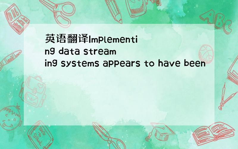 英语翻译Implementing data streaming systems appears to have been