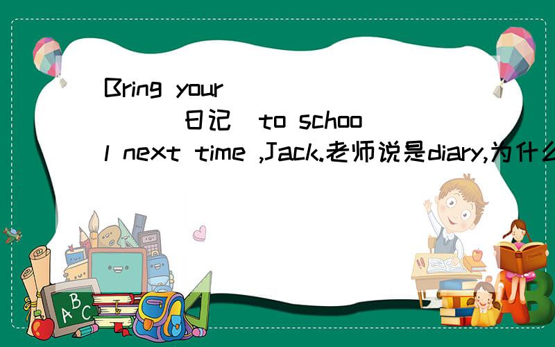 Bring your _____(日记）to school next time ,Jack.老师说是diary,为什么不