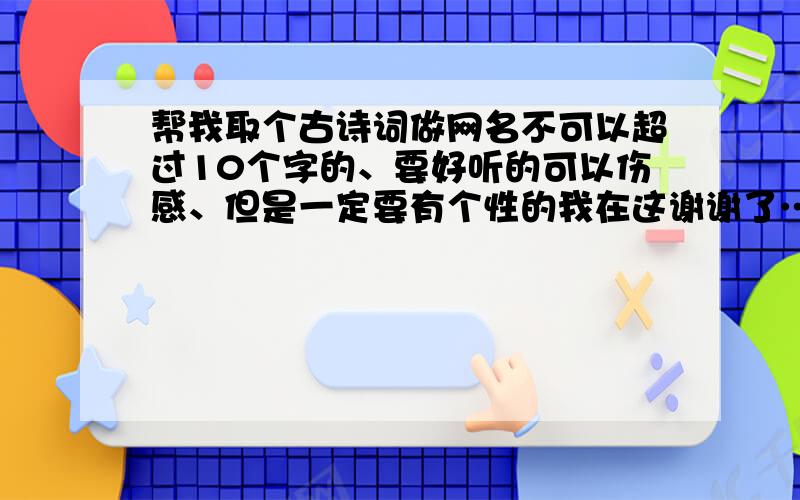 帮我取个古诗词做网名不可以超过10个字的、要好听的可以伤感、但是一定要有个性的我在这谢谢了……对了,很常见的那种我不要…