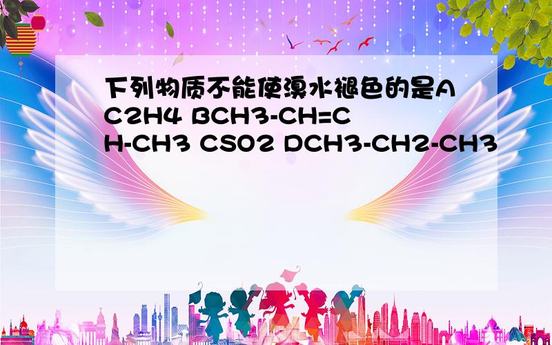 下列物质不能使溴水褪色的是AC2H4 BCH3-CH=CH-CH3 CSO2 DCH3-CH2-CH3