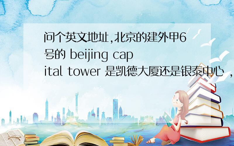 问个英文地址,北京的建外甲6号的 beijing capital tower 是凯德大厦还是银泰中心 ,我分析是凯德大厦