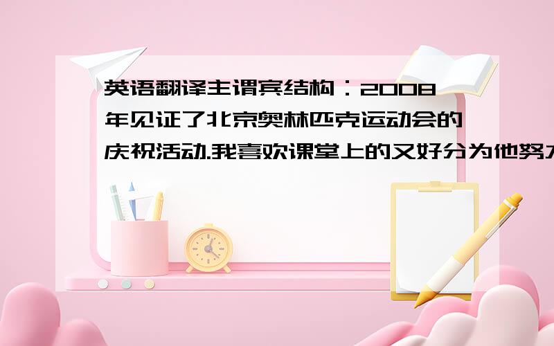 英语翻译主谓宾结构：2008年见证了北京奥林匹克运动会的庆祝活动.我喜欢课堂上的又好分为他努力争取每天做一件好事他几乎不