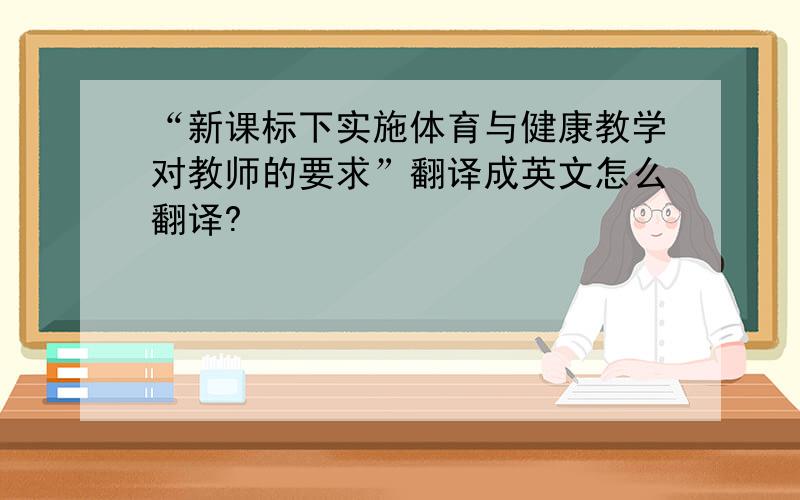 “新课标下实施体育与健康教学对教师的要求”翻译成英文怎么翻译?