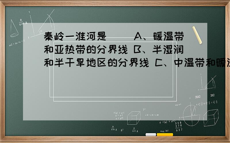 秦岭一淮河是（） A、暖温带和亚热带的分界线 B、半湿润和半干旱地区的分界线 C、中温带和暧温带的分界线 D、半干旱与干