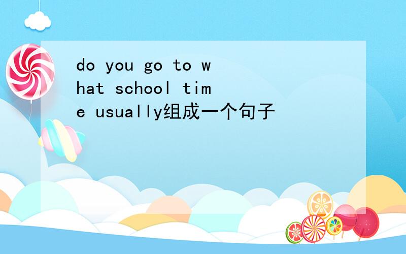 do you go to what school time usually组成一个句子