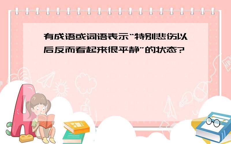 有成语或词语表示“特别悲伤以后反而看起来很平静”的状态?