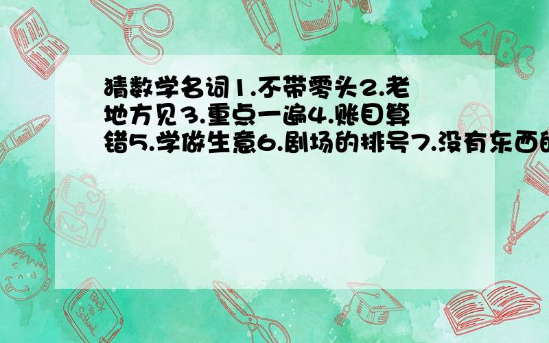 猜数学名词1.不带零头2.老地方见3.重点一遍4.账目算错5.学做生意6.剧场的排号7.没有东西的屋子8.背着喇叭9.叠