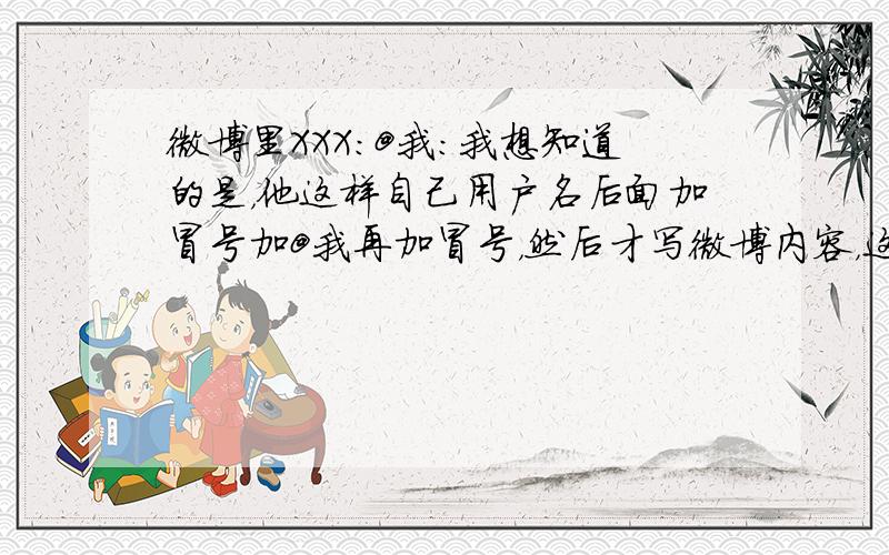 微博里XXX:@我:我想知道的是，他这样自己用户名后面加冒号加@我再加冒号，然后才写微博内容，这样是回复我的意思吗？