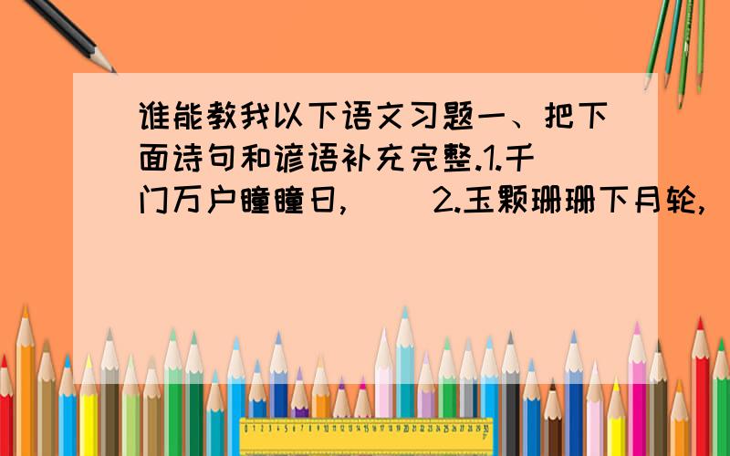 谁能教我以下语文习题一、把下面诗句和谚语补充完整.1.千门万户瞳瞳日,（ ）2.玉颗珊珊下月轮,（ ）3.清明前后,（